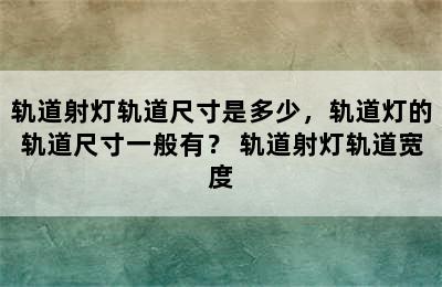 轨道射灯轨道尺寸是多少，轨道灯的轨道尺寸一般有？ 轨道射灯轨道宽度